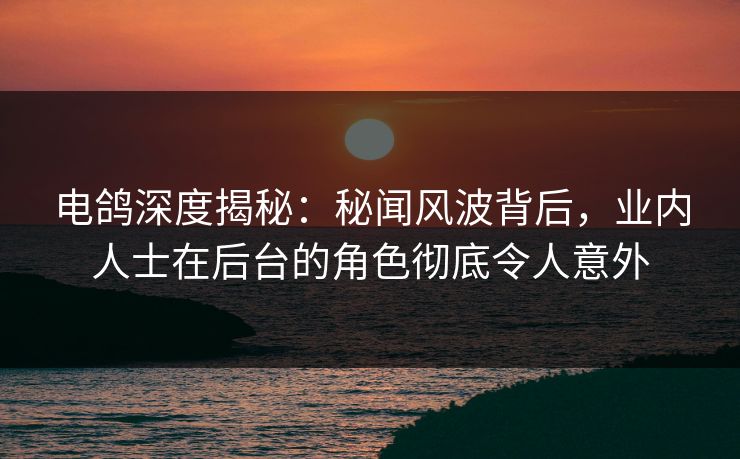 电鸽深度揭秘：秘闻风波背后，业内人士在后台的角色彻底令人意外
