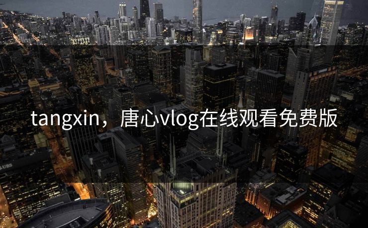 tangxin，唐心vlog在线观看免费版