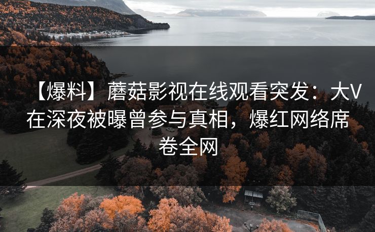 【爆料】蘑菇影视在线观看突发：大V在深夜被曝曾参与真相，爆红网络席卷全网