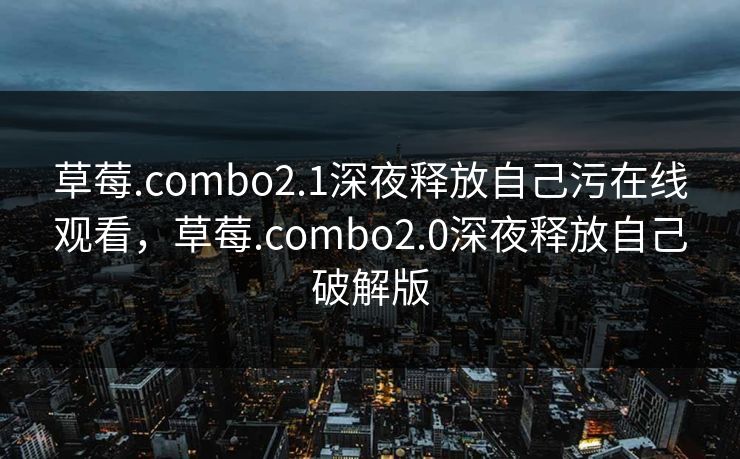 草莓.combo2.1深夜释放自己污在线观看，草莓.combo2.0深夜释放自己破解版