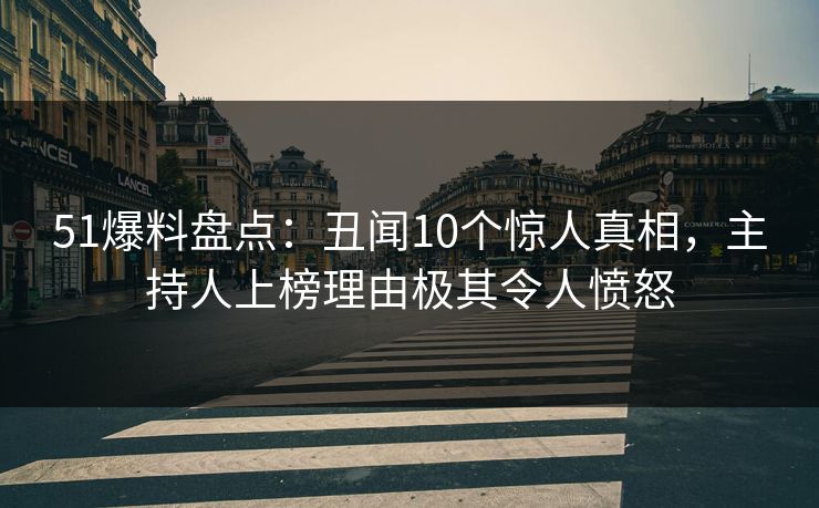 51爆料盘点：丑闻10个惊人真相，主持人上榜理由极其令人愤怒