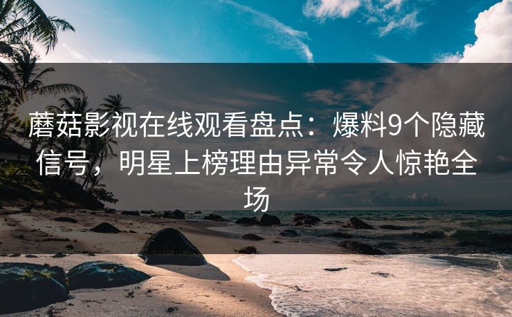 蘑菇影视在线观看盘点:爆料9个隐藏信号,明星上榜理由异常令人惊艳全场