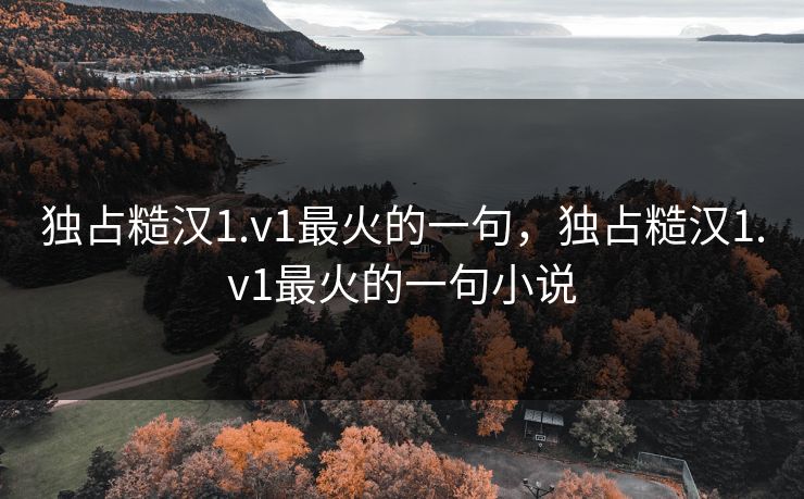 独占糙汉1.v1最火的一句,独占糙汉1.v1最火的一句小说