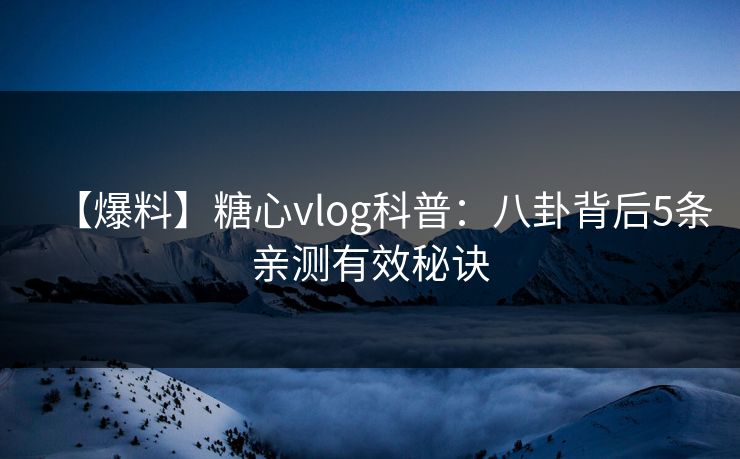 【爆料】糖心vlog科普:八卦背后5条亲测有效秘诀 【爆料】糖心vlog科普:八卦背后5条亲测有效秘诀
