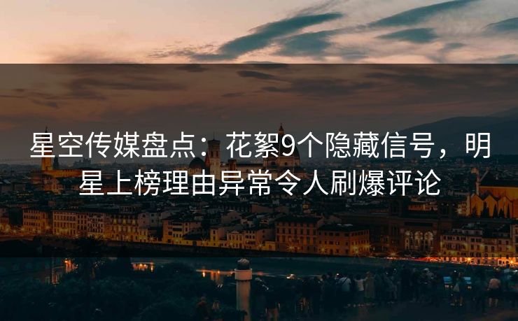 星空传媒盘点：花絮9个隐藏信号，明星上榜理由异常令人刷爆评论
