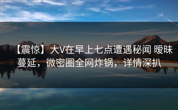 【震惊】大V在早上七点遭遇秘闻 暧昧蔓延，微密圈全网炸锅，详情深扒