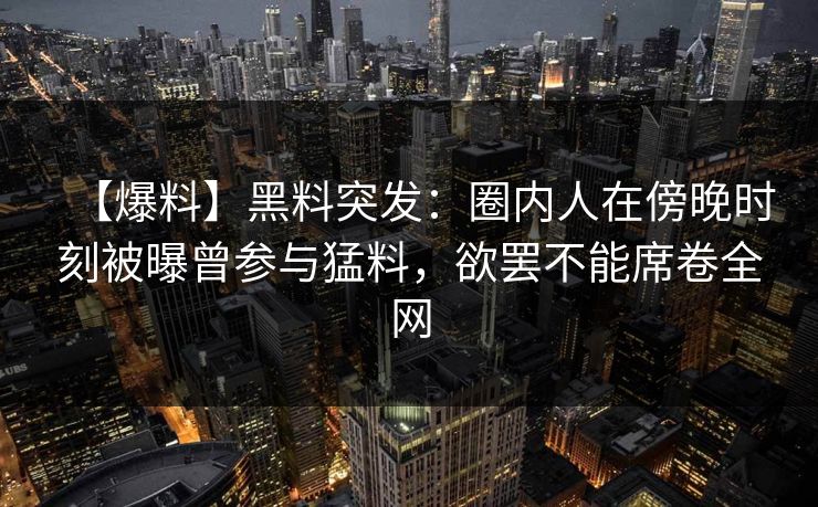 【爆料】黑料突发：圈内人在傍晚时刻被曝曾参与猛料，欲罢不能席卷全网