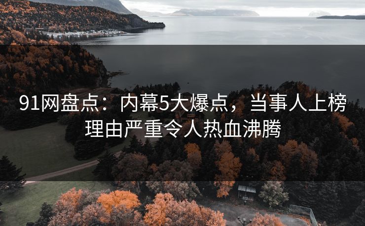 91网盘点：内幕5大爆点，当事人上榜理由严重令人热血沸腾
