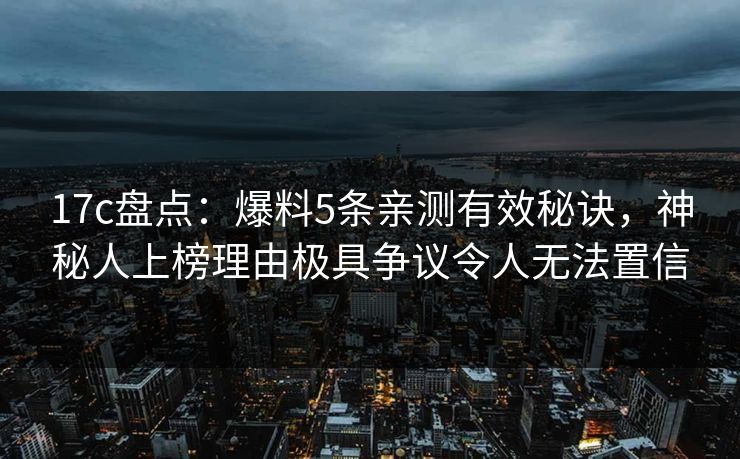 17c盘点：爆料5条亲测有效秘诀，神秘人上榜理由极具争议令人无法置信