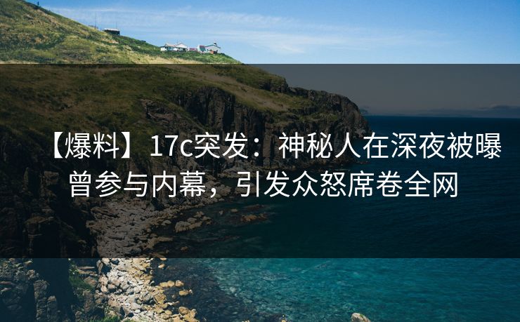 【爆料】17c突发：神秘人在深夜被曝曾参与内幕，引发众怒席卷全网