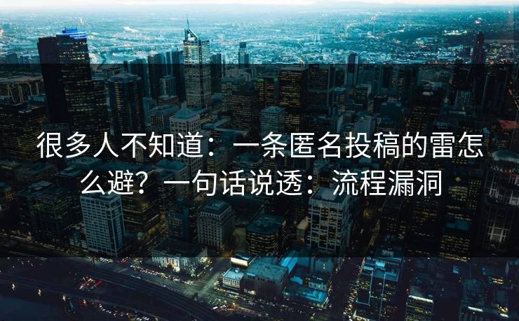 很多人不知道：一条匿名投稿的雷怎么避？一句话说透：流程漏洞