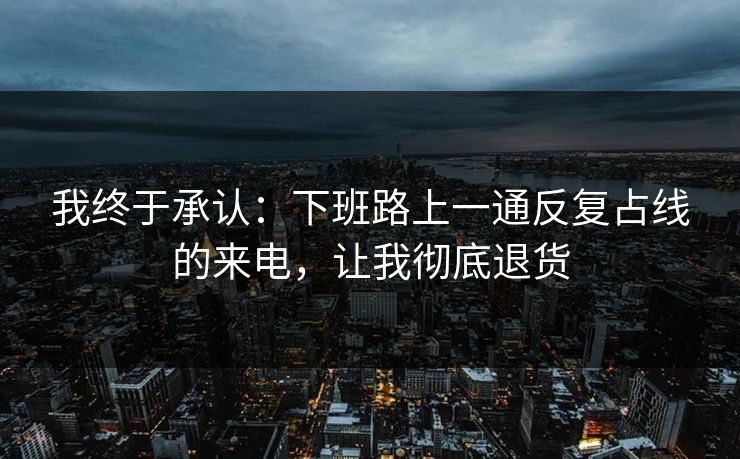 我终于承认：下班路上一通反复占线的来电，让我彻底退货