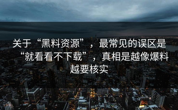 关于“黑料资源”，最常见的误区是“就看看不下载”，真相是越像爆料越要核实