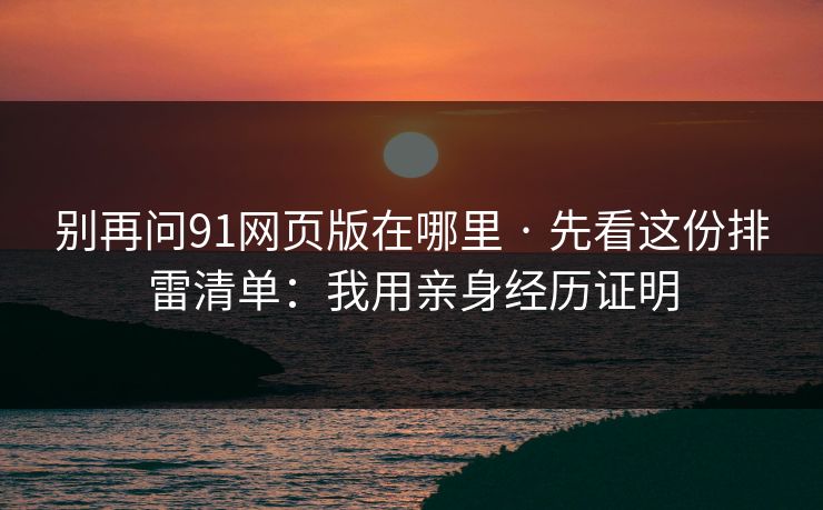 别再问91网页版在哪里 · 先看这份排雷清单：我用亲身经历证明