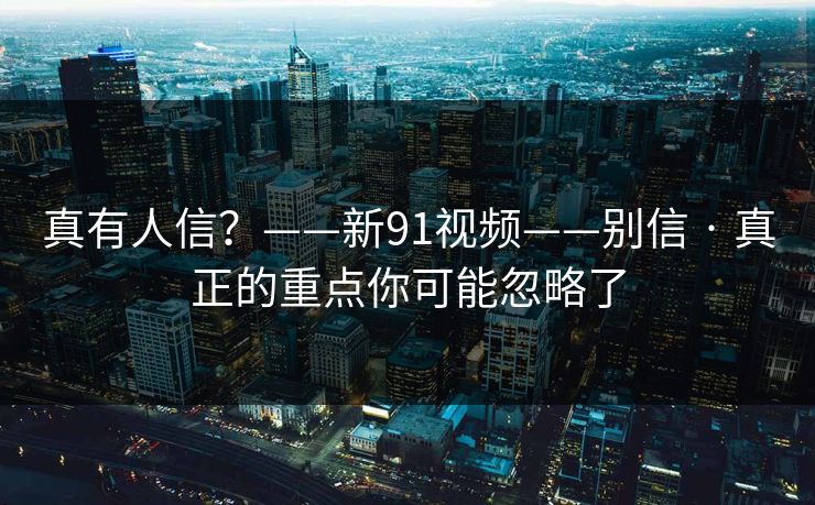 真有人信?——新91视频——别信 · 真正的重点你可能忽略了