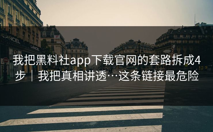我把黑料社app下载官网的套路拆成4步|我把真相讲透…这条链接最危险