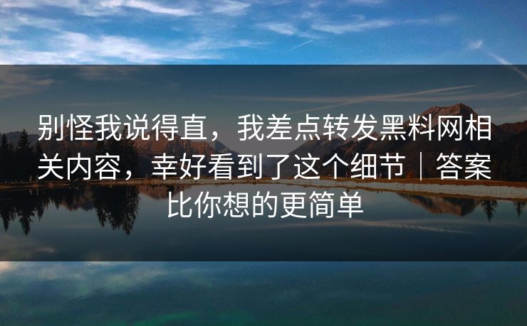 别怪我说得直,我差点转发黑料网相关内容,幸好看到了这个细节|答案比你想的更简单