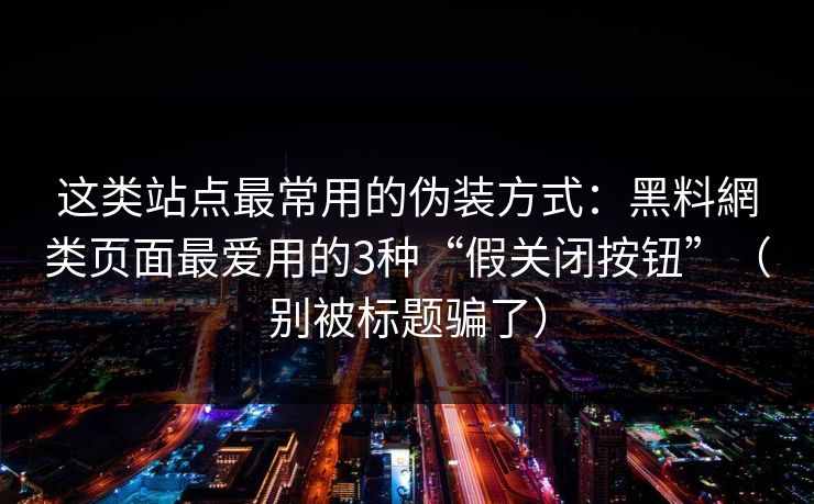 这类站点最常用的伪装方式:黑料網类页面最爱用的3种“假关闭按钮”(别被标题骗了)