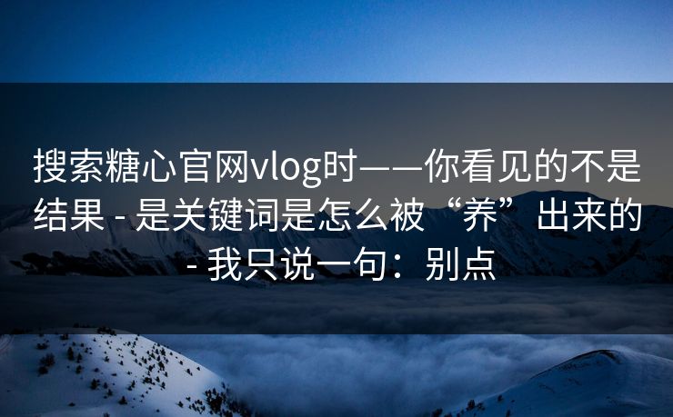 搜索糖心官网vlog时——你看见的不是结果 - 是关键词是怎么被“养”出来的 - 我只说一句:别点