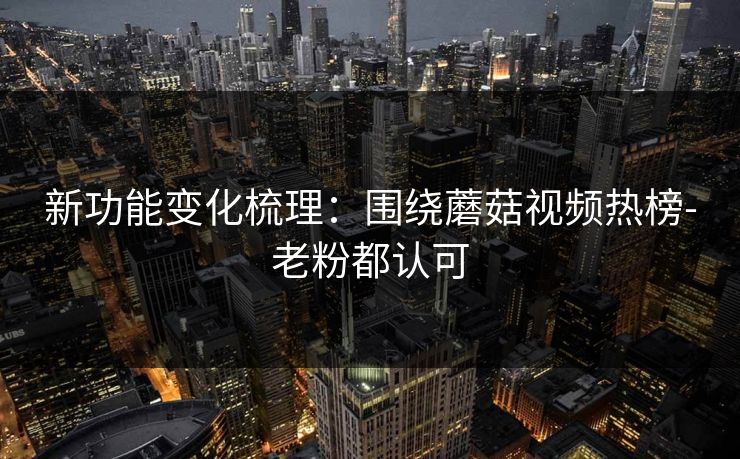 新功能变化梳理：围绕蘑菇视频热榜-老粉都认可
