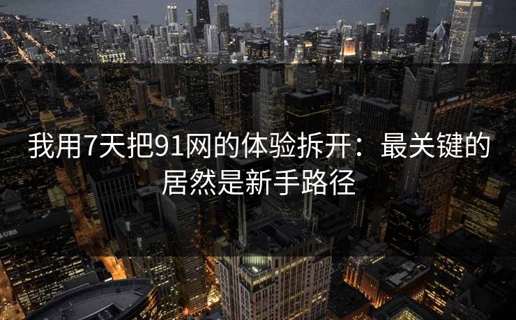 我用7天把91网的体验拆开：最关键的居然是新手路径