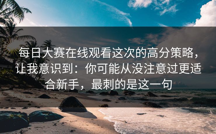 每日大赛在线观看这次的高分策略,让我意识到:你可能从没注意过更适合新手,最刺的是这一句 每日大赛在线观看这次的高分策略,让我意识到:你可能从没注意过更适合新手,最刺的是这一句