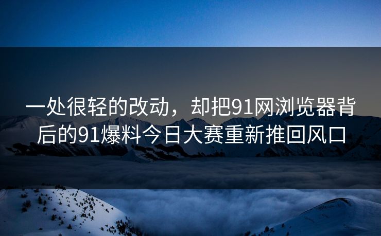 一处很轻的改动，却把91网浏览器背后的91爆料今日大赛重新推回风口