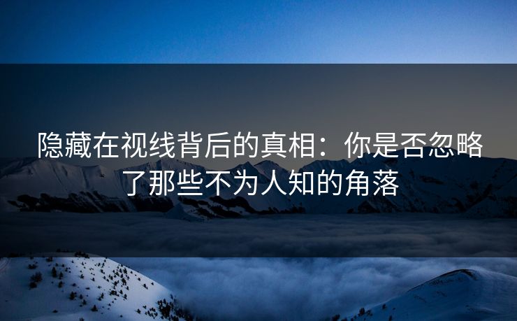 隐藏在视线背后的真相：你是否忽略了那些不为人知的角落