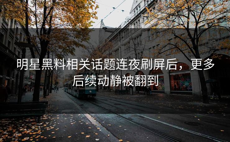 明星黑料相关话题连夜刷屏后，更多后续动静被翻到