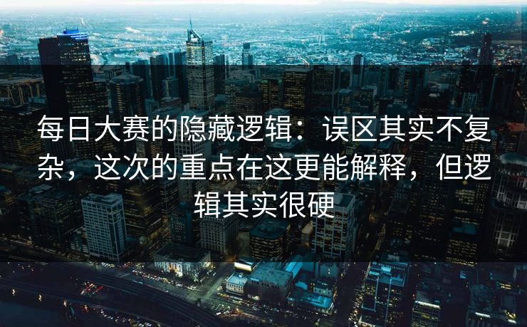 每日大赛的隐藏逻辑:误区其实不复杂,这次的重点在这更能解释,但逻辑其实很硬 每日大赛的隐藏逻辑:误区其实不复杂,这次的重点在这更能解释,但逻辑其实很硬