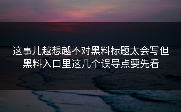 这事儿越想越不对黑料标题太会写但黑料入口里这几个误导点要先看