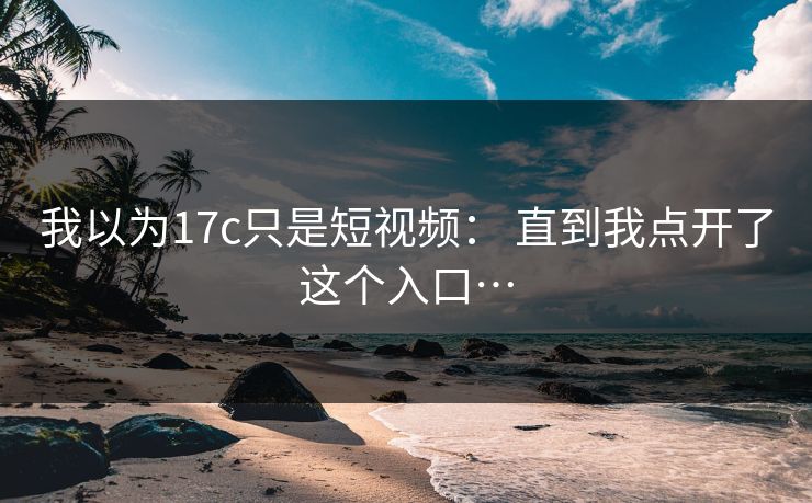 我以为17c只是短视频: 直到我点开了这个入口…