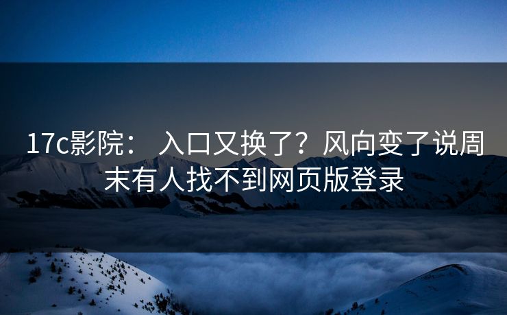 17c影院: 入口又换了?风向变了说周末有人找不到网页版登录