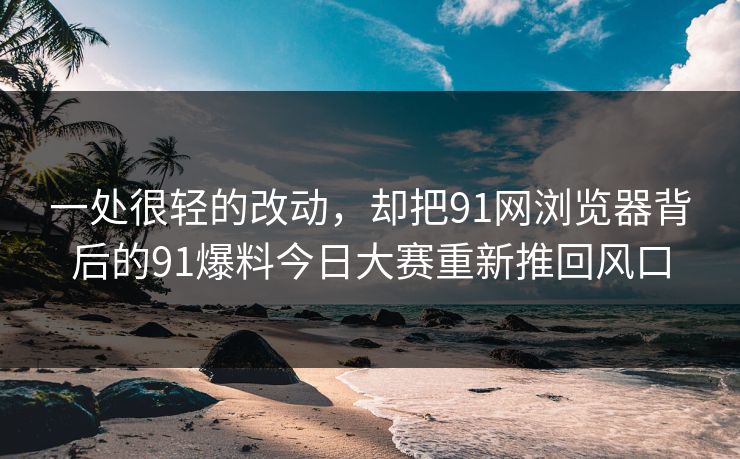 一处很轻的改动,却把91网浏览器背后的91爆料今日大赛重新推回风口 一处很轻的改动,却把91网浏览器背后的91爆料今日大赛重新推回风口
